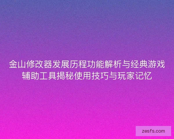金山修改器发展历程功能解析与经典游戏辅助工具揭秘使用技巧与玩家记忆
