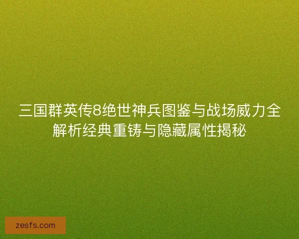 三国群英传8绝世神兵图鉴与战场威力全解析经典重铸与隐藏属性揭秘