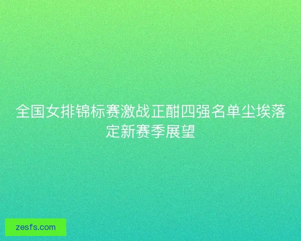 全国女排锦标赛激战正酣四强名单尘埃落定新赛季展望