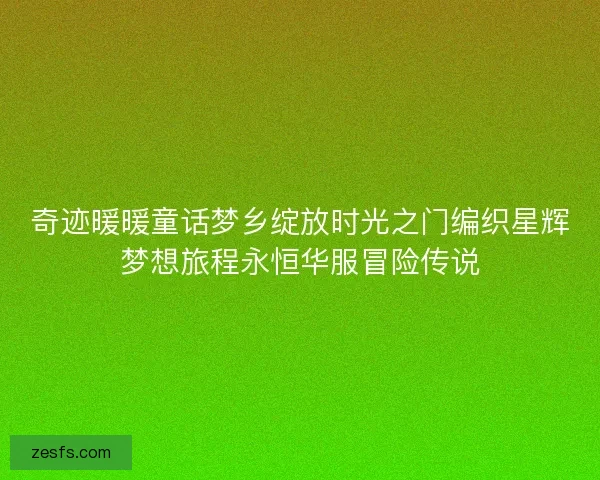 奇迹暖暖童话梦乡绽放时光之门编织星辉梦想旅程永恒华服冒险传说
