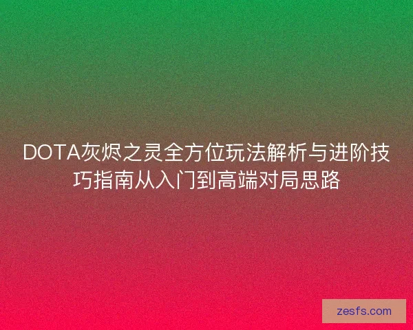 DOTA灰烬之灵全方位玩法解析与进阶技巧指南从入门到高端对局思路