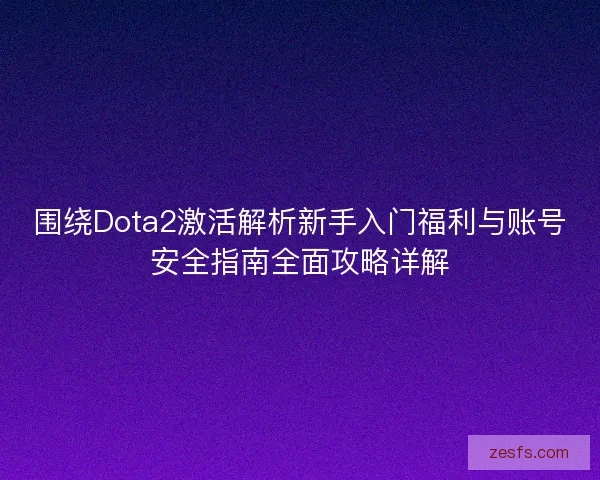 围绕Dota2激活解析新手入门福利与账号安全指南全面攻略详解